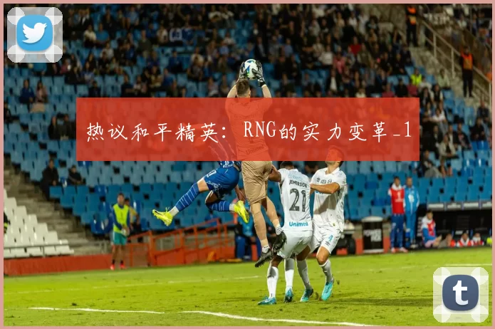 热议和平精英：RNG的实力变革_1