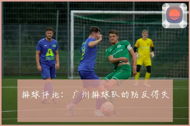 排球评论：广州排球队的防反得失