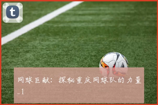 网球巨献：探秘重庆网球队的力量_1