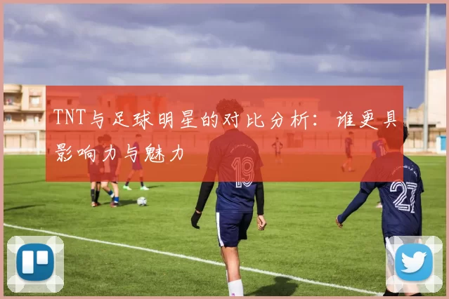 TNT与足球明星的对比分析：谁更具影响力与魅力