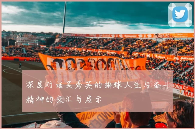 深度对话吴秀英的排球人生与奋斗精神的交汇与启示