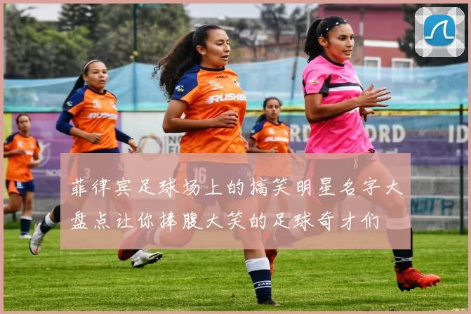 菲律宾足球场上的搞笑明星名字大盘点让你捧腹大笑的足球奇才们