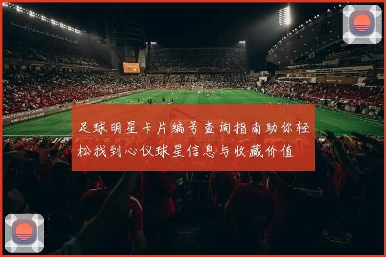 足球明星卡片编号查询指南助你轻松找到心仪球星信息与收藏价值