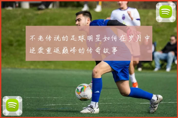 不老传说的足球明星如何在岁月中逆袭重返巅峰的传奇故事