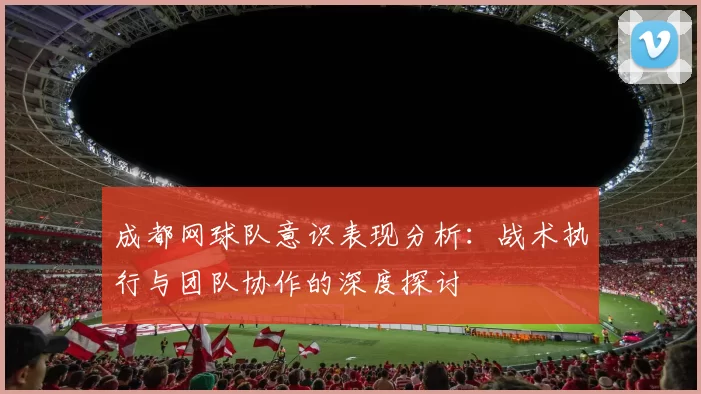 成都网球队意识表现分析：战术执行与团队协作的深度探讨
