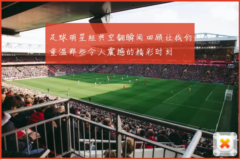 足球明星经典空翻瞬间回顾让我们重温那些令人震撼的精彩时刻