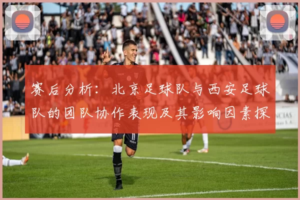 赛后分析：北京足球队与西安足球队的团队协作表现及其影响因素探讨