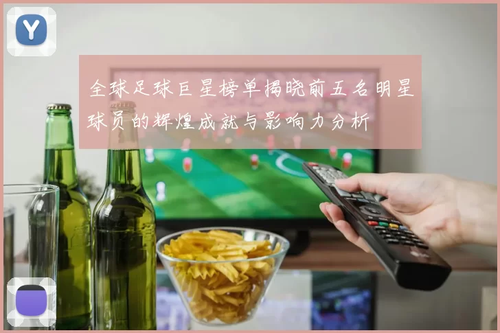 全球足球巨星榜单揭晓前五名明星球员的辉煌成就与影响力分析
