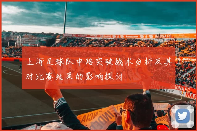 上海足球队中路突破战术分析及其对比赛结果的影响探讨