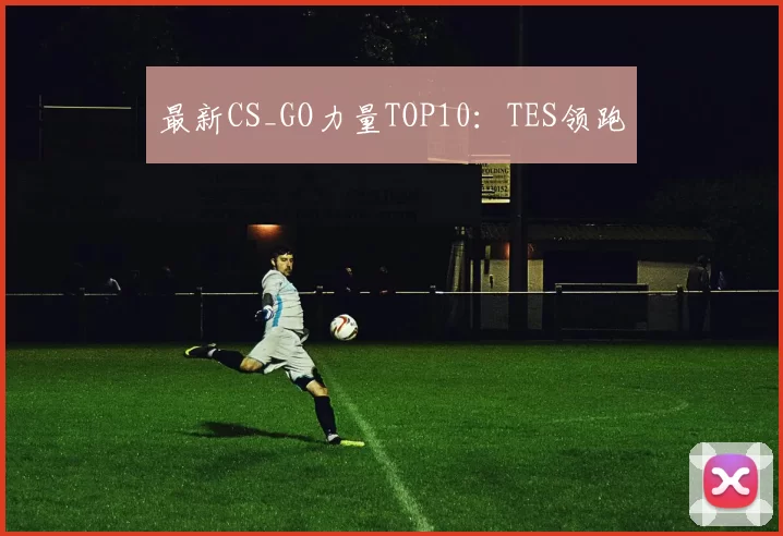 最新CS_GO力量TOP10：TES领跑