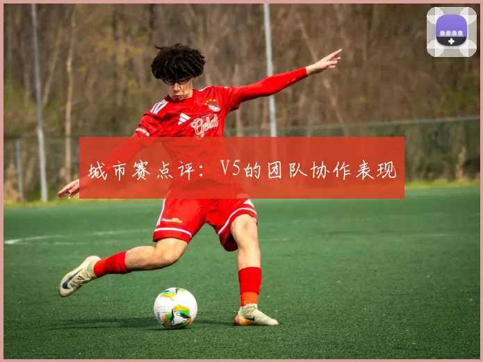 城市赛点评：V5的团队协作表现