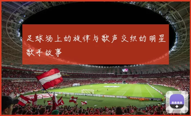 足球场上的旋律与歌声交织的明星歌手故事