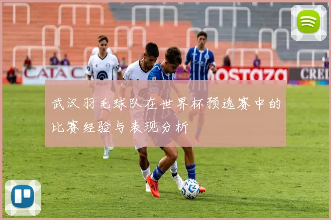 武汉羽毛球队在世界杯预选赛中的比赛经验与表现分析