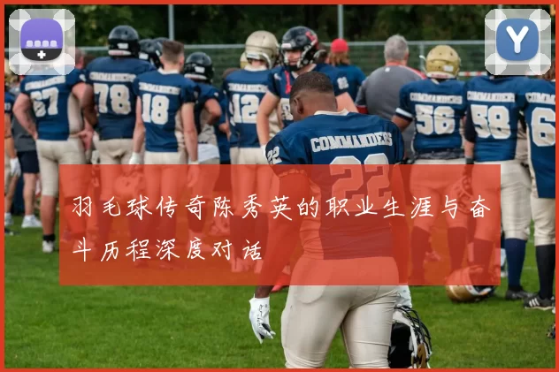 羽毛球传奇陈秀英的职业生涯与奋斗历程深度对话
